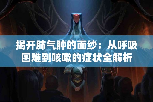 揭开肺气肿的面纱：从呼吸困难到咳嗽的症状全解析
