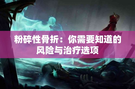 粉碎性骨折：你需要知道的风险与治疗选项