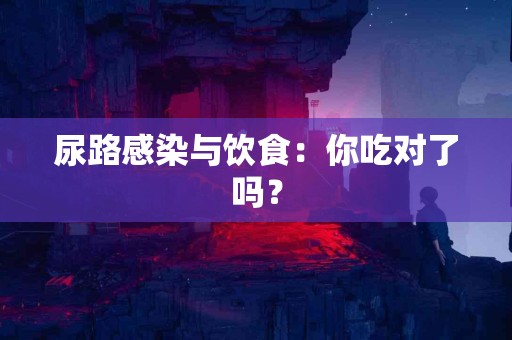 尿路感染与饮食：你吃对了吗？