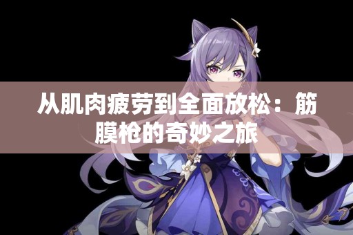 从肌肉疲劳到全面放松：筋膜枪的奇妙之旅