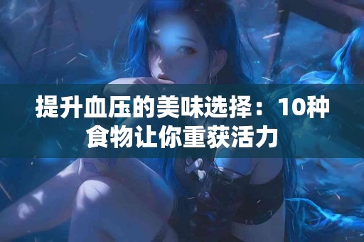 提升血压的美味选择：10种食物让你重获活力