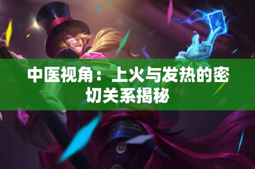 中医视角：上火与发热的密切关系揭秘