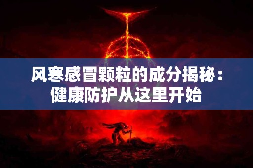 风寒感冒颗粒的成分揭秘：健康防护从这里开始