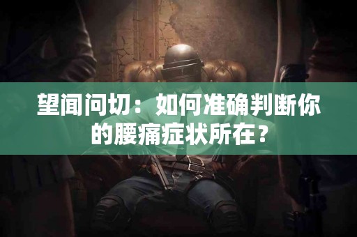 望闻问切：如何准确判断你的腰痛症状所在？