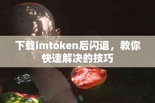 下载imtoken后闪退，教你快速解决的技巧