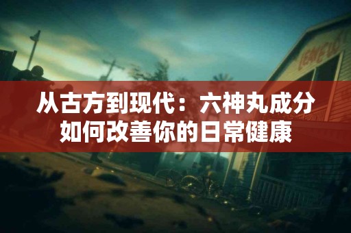 从古方到现代：六神丸成分如何改善你的日常健康