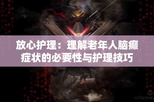 放心护理：理解老年人脑癫症状的必要性与护理技巧