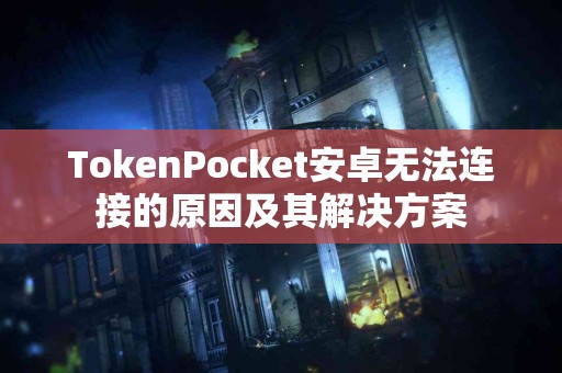 TokenPocket安卓无法连接的原因及其解决方案