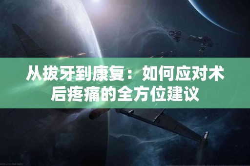 从拔牙到康复：如何应对术后疼痛的全方位建议