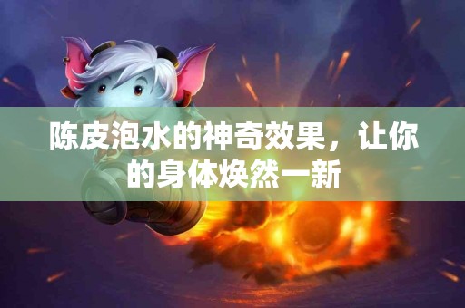 陈皮泡水的神奇效果，让你的身体焕然一新