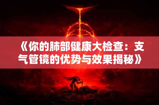 《你的肺部健康大检查：支气管镜的优势与效果揭秘》