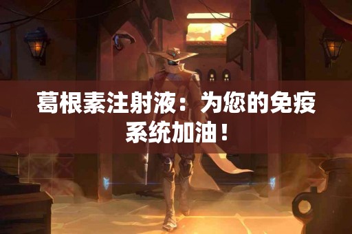 葛根素注射液：为您的免疫系统加油！