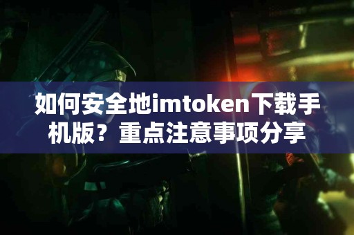 如何安全地imtoken下载手机版？重点注意事项分享