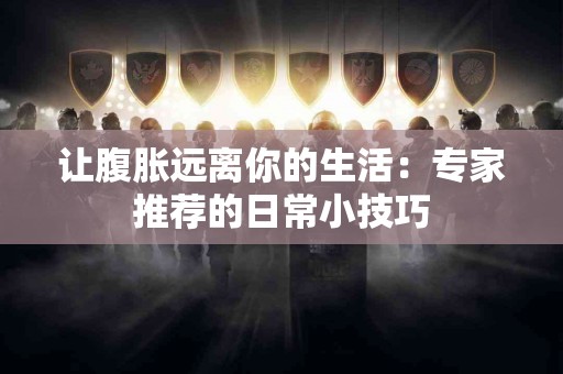 让腹胀远离你的生活：专家推荐的日常小技巧