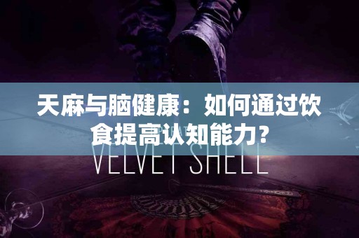 天麻与脑健康：如何通过饮食提高认知能力？