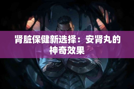 肾脏保健新选择：安肾丸的神奇效果