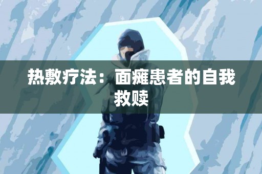 热敷疗法：面瘫患者的自我救赎
