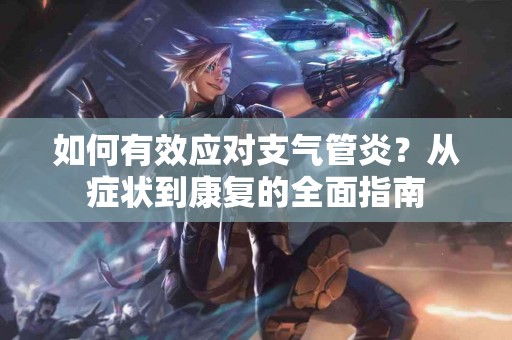 如何有效应对支气管炎？从症状到康复的全面指南