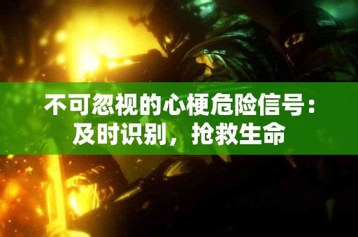 不可忽视的心梗危险信号：及时识别，抢救生命