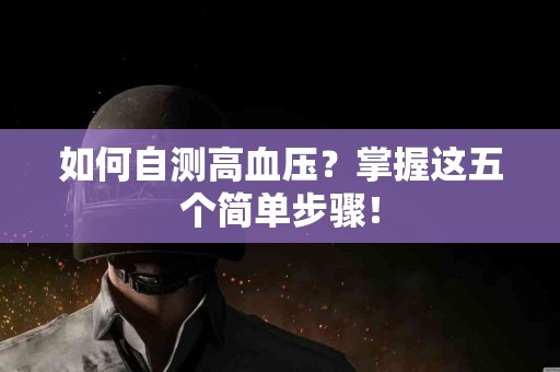 如何自测高血压？掌握这五个简单步骤！