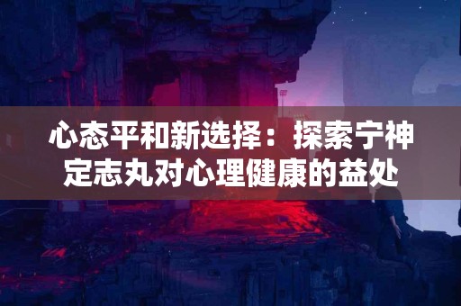 心态平和新选择：探索宁神定志丸对心理健康的益处