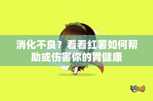 消化不良？看看红薯如何帮助或伤害你的胃健康