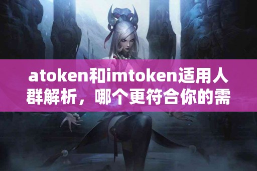 atoken和imtoken适用人群解析，哪个更符合你的需求？