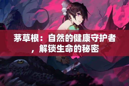 茅草根：自然的健康守护者，解锁生命的秘密