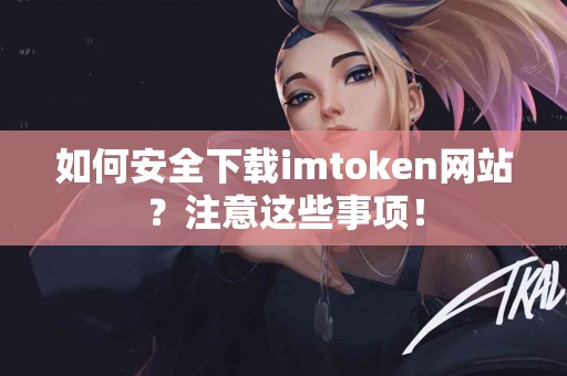 如何安全下载imtoken网站？注意这些事项！