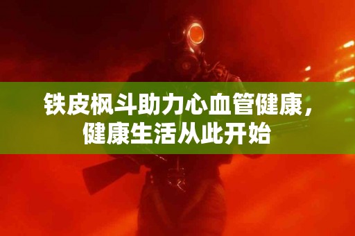 铁皮枫斗助力心血管健康，健康生活从此开始