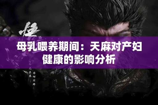 母乳喂养期间：天麻对产妇健康的影响分析