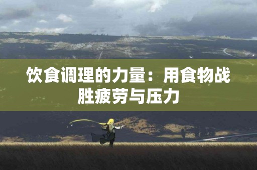 饮食调理的力量：用食物战胜疲劳与压力