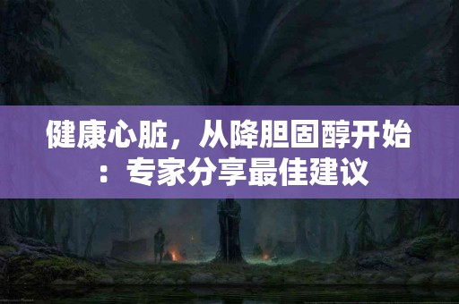 健康心脏，从降胆固醇开始：专家分享最佳建议