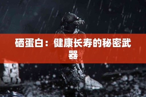 硒蛋白：健康长寿的秘密武器