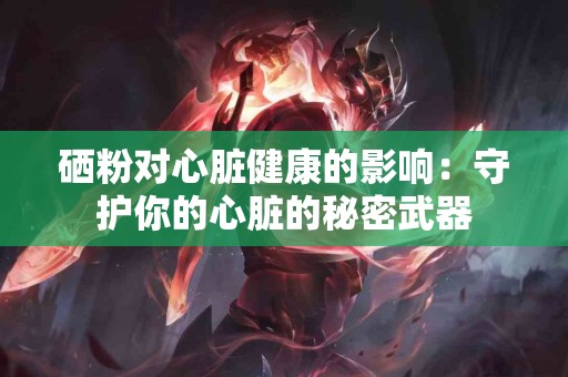 硒粉对心脏健康的影响：守护你的心脏的秘密武器