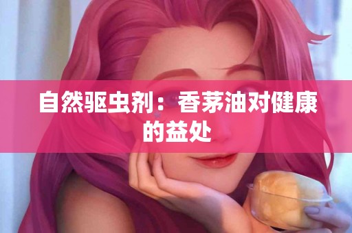 自然驱虫剂：香茅油对健康的益处