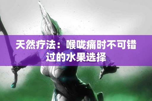 天然疗法：喉咙痛时不可错过的水果选择