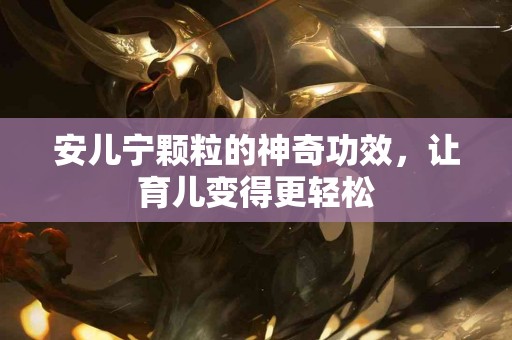 安儿宁颗粒的神奇功效，让育儿变得更轻松