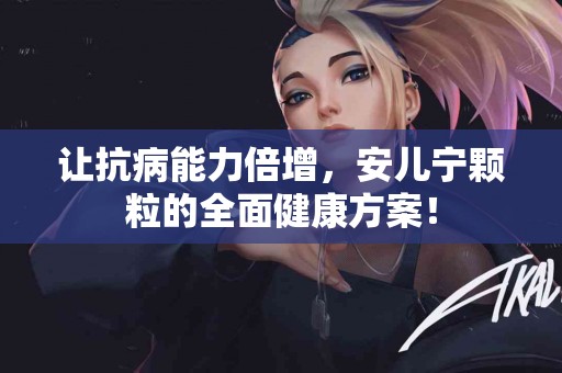 让抗病能力倍增，安儿宁颗粒的全面健康方案！