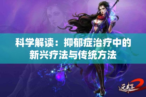 科学解读：抑郁症治疗中的新兴疗法与传统方法