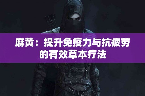 麻黄：提升免疫力与抗疲劳的有效草本疗法