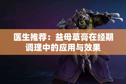 医生推荐：益母草膏在经期调理中的应用与效果