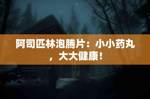 阿司匹林泡腾片：小小药丸，大大健康！