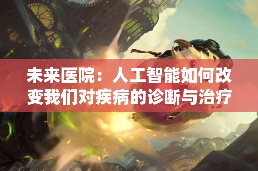 未来医院：人工智能如何改变我们对疾病的诊断与治疗