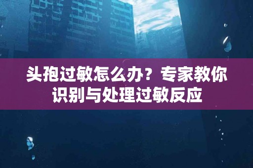 头孢过敏怎么办？专家教你识别与处理过敏反应