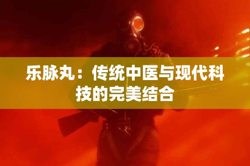 乐脉丸：传统中医与现代科技的完美结合