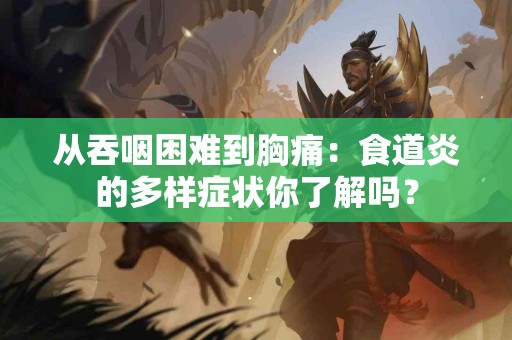 从吞咽困难到胸痛：食道炎的多样症状你了解吗？