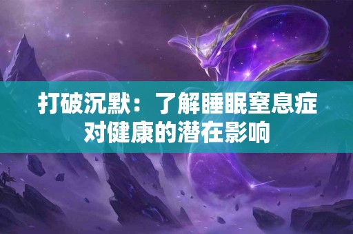 打破沉默：了解睡眠窒息症对健康的潜在影响