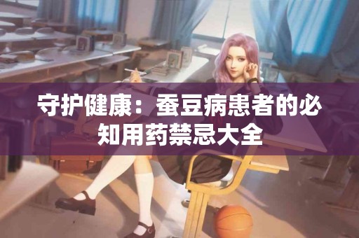 守护健康：蚕豆病患者的必知用药禁忌大全