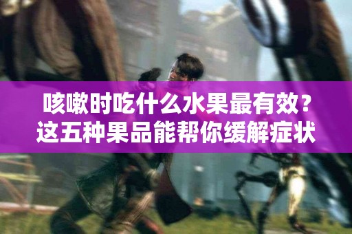 咳嗽时吃什么水果最有效？这五种果品能帮你缓解症状！